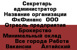 Секретарь-администратор › Название организации ­ ФкФинанс, ООО › Отрасль предприятия ­ Брокерство › Минимальный оклад ­ 32 000 - Все города Работа » Вакансии   . Алтайский край,Белокуриха г.